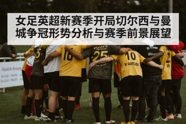 女足英超新赛季开局切尔西与曼城争冠形势分析与赛季前景展望