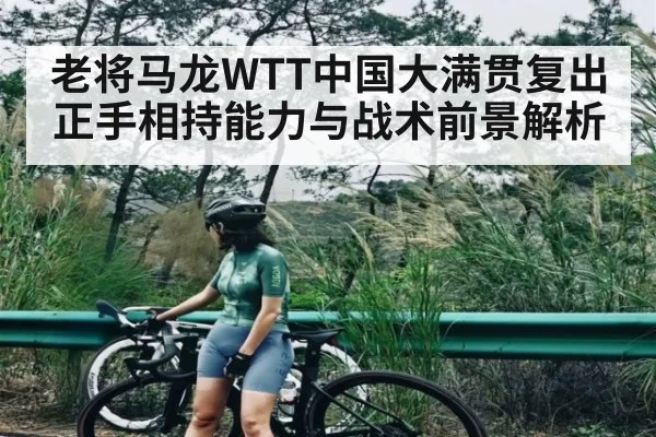 老将马龙WTT中国大满贯复出正手相持能力与战术前景解析